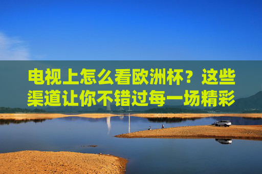 电视上怎么看欧洲杯?这些渠道让你不错过每一场精彩,欧洲杯电视渠道,不错过每一场精彩 电视上怎么看欧洲杯?这些渠道让你不错过每一场精彩,欧洲杯电视渠道,不错过每一场精彩