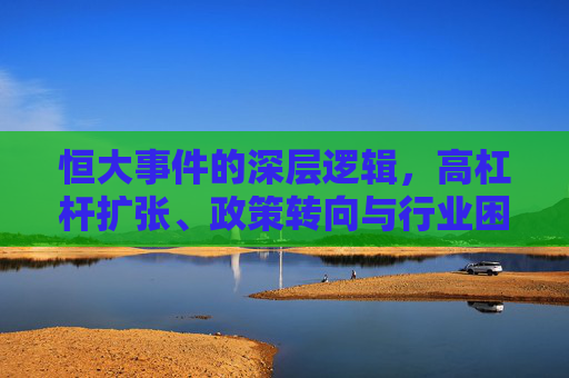 恒大事件的深层逻辑,高杠杆扩张、政策转向与行业困局的多重交织,恒大事件的深层逻辑,高杠杆扩张、政策转向与行业困局的多重交织 恒大事件的深层逻辑,高杠杆扩张、政策转向与行业困局的多重交织,恒大事件的深层逻辑,高杠杆扩张、政策转向与行业困局的多重交织
