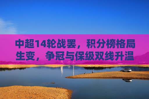 中超14轮战罢,积分榜格局生变,争冠与保级双线升温,中超14轮战罢,积分榜格局生变,争冠保级双线升温 中超14轮战罢,积分榜格局生变,争冠与保级双线升温,中超14轮战罢,积分榜格局生变,争冠保级双线升温