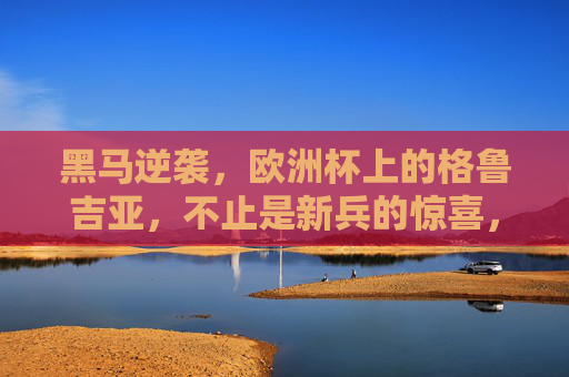 黑马逆袭,欧洲杯上的格鲁吉亚,不止是新兵的惊喜,黑马逆袭!欧洲杯格鲁吉亚,不止新兵的惊喜 黑马逆袭,欧洲杯上的格鲁吉亚,不止是新兵的惊喜,黑马逆袭!欧洲杯格鲁吉亚,不止新兵的惊喜