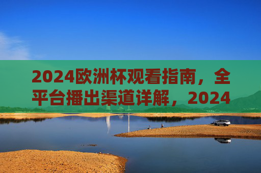 2024欧洲杯观看指南,全平台播出渠道详解,2024欧洲杯观看指南,全平台播出渠道详解 2024欧洲杯观看指南,全平台播出渠道详解,2024欧洲杯观看指南,全平台播出渠道详解