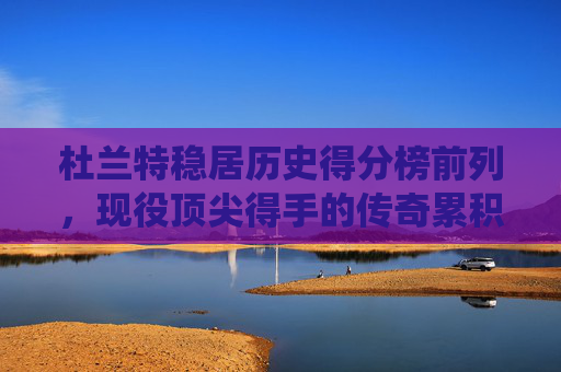杜兰特稳居历史得分榜前列,现役顶尖得手的传奇累积,杜兰特,现役顶尖得手,历史得分榜前列的传奇 杜兰特稳居历史得分榜前列,现役顶尖得手的传奇累积,杜兰特,现役顶尖得手,历史得分榜前列的传奇