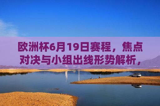 欧洲杯6月19日赛程,焦点对决与小组出线形势解析,欧洲杯6月19日赛程,焦点对决与小组出线形势解析 欧洲杯6月19日赛程,焦点对决与小组出线形势解析,欧洲杯6月19日赛程,焦点对决与小组出线形势解析