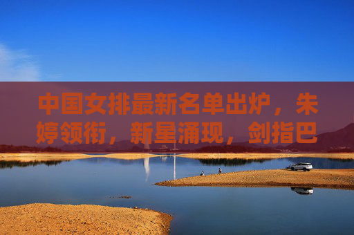 中国女排最新名单出炉,朱婷领衔,新星涌现,剑指巴黎奥运!中国女排最新名单,朱婷领衔新星涌现,剑指巴黎奥运 中国女排最新名单出炉,朱婷领衔,新星涌现,剑指巴黎奥运!中国女排最新名单,朱婷领衔新星涌现,剑指巴黎奥运