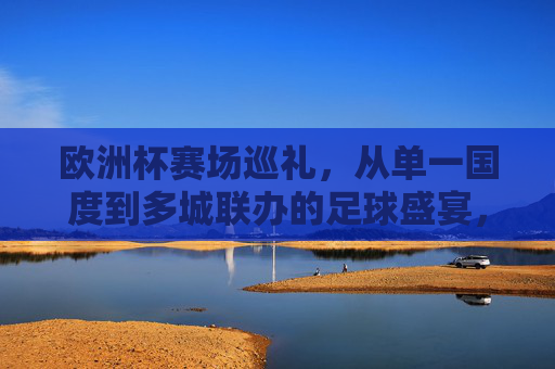 欧洲杯赛场巡礼,从单一国度到多城联办的足球盛宴,欧洲杯,从单一国度到多城联办的足球盛宴 欧洲杯赛场巡礼,从单一国度到多城联办的足球盛宴,欧洲杯,从单一国度到多城联办的足球盛宴