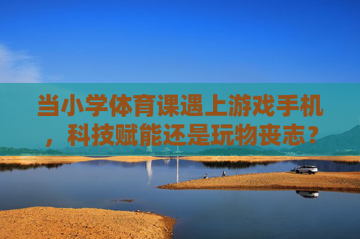 当小学体育课遇上游戏手机,科技赋能还是玩物丧志?小学体育课遇上游戏手机,科技赋能还是玩物丧志? 当小学体育课遇上游戏手机,科技赋能还是玩物丧志?小学体育课遇上游戏手机,科技赋能还是玩物丧志?