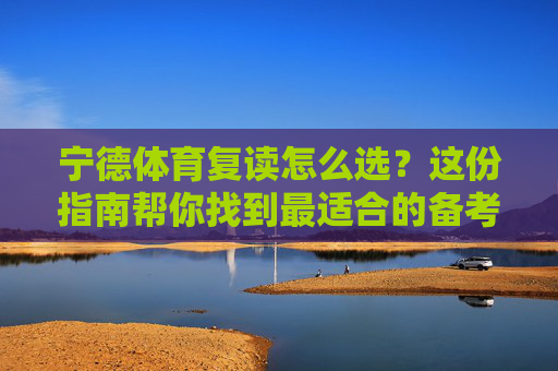 宁德体育复读怎么选?这份指南帮你找到最适合的备考基地!宁德体育复读怎么选?指南帮你找到最适合备考基地 宁德体育复读怎么选?这份指南帮你找到最适合的备考基地!宁德体育复读怎么选?指南帮你找到最适合备考基地