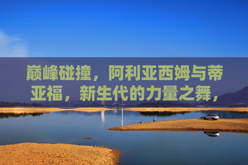 巅峰碰撞，阿利亚西姆与蒂亚福，新生代的力量之舞，阿利亚西姆与蒂亚福，新生代力量巅峰对决
