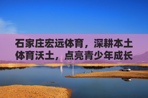 石家庄宏远体育,深耕本土体育沃土,点亮青少年成长之光,石家庄宏远体育深耕本土沃土 点亮青少年成长之光 石家庄宏远体育,深耕本土体育沃土,点亮青少年成长之光,石家庄宏远体育深耕本土沃土 点亮青少年成长之光