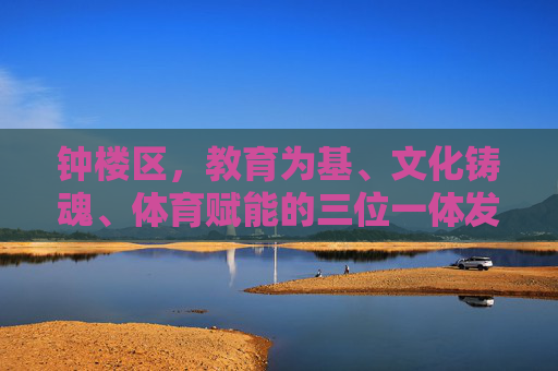 钟楼区,教育为基、文化铸魂、体育赋能的三位一体发展画卷,钟楼区教育为基、文化铸魂、体育赋能三位一体发展画卷 钟楼区,教育为基、文化铸魂、体育赋能的三位一体发展画卷,钟楼区教育为基、文化铸魂、体育赋能三位一体发展画卷