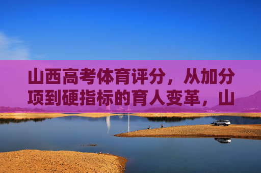 山西高考体育评分,从加分项到硬指标的育人变革,山西高考体育评分,从加分项到硬指标的育人变革 山西高考体育评分,从加分项到硬指标的育人变革,山西高考体育评分,从加分项到硬指标的育人变革