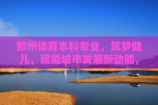 郑州体育本科专业,筑梦健儿,赋能城市发展新动能,郑州体育本科专业筑梦健儿赋能城市发展新动能 郑州体育本科专业,筑梦健儿,赋能城市发展新动能,郑州体育本科专业筑梦健儿赋能城市发展新动能