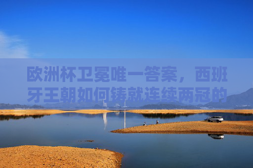 欧洲杯卫冕唯一答案,西班牙王朝如何铸就连续两冠的传奇?欧洲杯卫冕唯一答案,西班牙王朝连续两冠传奇 欧洲杯卫冕唯一答案,西班牙王朝如何铸就连续两冠的传奇?欧洲杯卫冕唯一答案,西班牙王朝连续两冠传奇