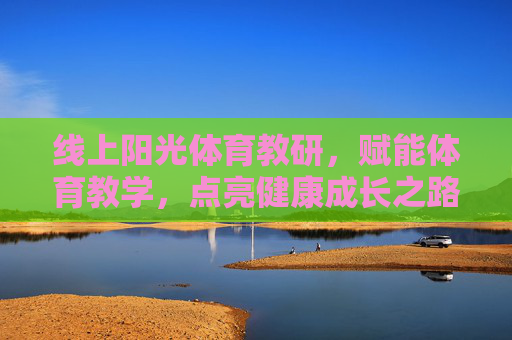 线上阳光体育教研,赋能体育教学,点亮健康成长之路,线上阳光体育教研,赋能教学,点亮成长之路 线上阳光体育教研,赋能体育教学,点亮健康成长之路,线上阳光体育教研,赋能教学,点亮成长之路