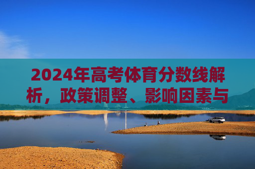 2024年高考体育分数线解析,政策调整、影响因素与备考建议,2024年高考体育分数线解析,政策调整、影响因素与备考建议 2024年高考体育分数线解析,政策调整、影响因素与备考建议,2024年高考体育分数线解析,政策调整、影响因素与备考建议