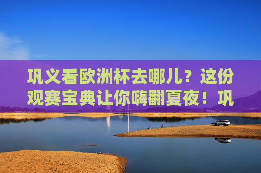 巩义看欧洲杯去哪儿？这份观赛宝典让你嗨翻夏夜！巩义欧洲杯观赛宝典，嗨翻夏夜，看球好去处！