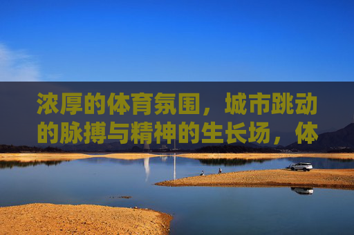 浓厚的体育氛围,城市跳动的脉搏与精神的生长场,体育,城市脉搏与精神生长场 浓厚的体育氛围,城市跳动的脉搏与精神的生长场,体育,城市脉搏与精神生长场