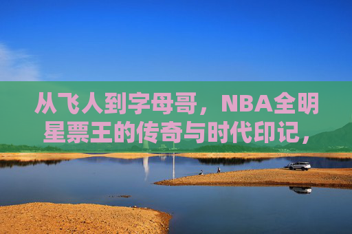 从飞人到字母哥,NBA全明星票王的传奇与时代印记,从飞人到字母哥,NBA票王的传奇时代印记 从飞人到字母哥,NBA全明星票王的传奇与时代印记,从飞人到字母哥,NBA票王的传奇时代印记