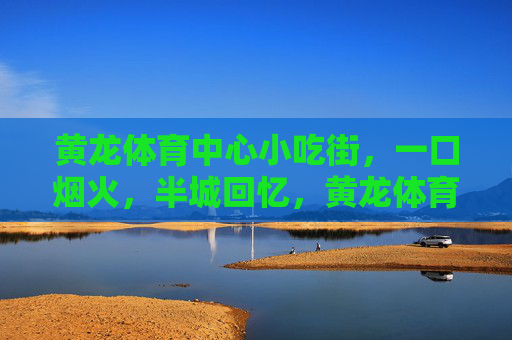 黄龙体育中心小吃街,一口烟火,半城回忆,黄龙体育中心小吃街,一口烟火,半城回忆 黄龙体育中心小吃街,一口烟火,半城回忆,黄龙体育中心小吃街,一口烟火,半城回忆