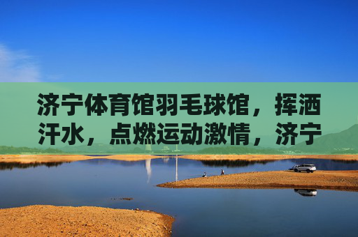 济宁体育馆羽毛球馆,挥洒汗水,点燃运动激情,济宁羽毛球馆,挥洒汗水燃激情 济宁体育馆羽毛球馆,挥洒汗水,点燃运动激情,济宁羽毛球馆,挥洒汗水燃激情