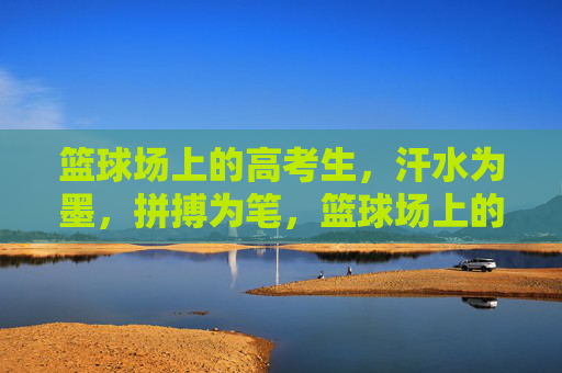 篮球场上的高考生,汗水为墨,拼搏为笔,篮球场上的高考生,汗水为墨,拼搏为笔 篮球场上的高考生,汗水为墨,拼搏为笔,篮球场上的高考生,汗水为墨,拼搏为笔