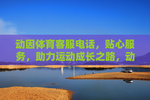 动因体育客服电话,贴心服务,助力运动成长之路,动因体育客服电话,贴心服务,助力运动成长之路 动因体育客服电话,贴心服务,助力运动成长之路,动因体育客服电话,贴心服务,助力运动成长之路
