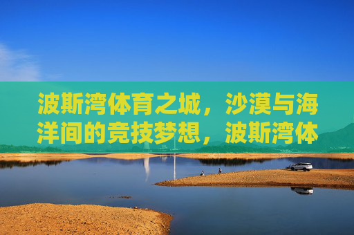 波斯湾体育之城,沙漠与海洋间的竞技梦想,波斯湾体育之城,沙漠与海洋间的竞技梦想 波斯湾体育之城,沙漠与海洋间的竞技梦想,波斯湾体育之城,沙漠与海洋间的竞技梦想