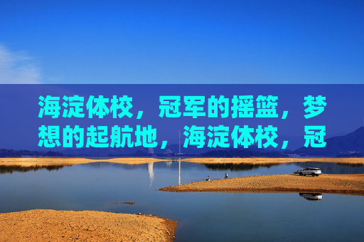 海淀体校,冠军的摇篮,梦想的起航地,海淀体校,冠军摇篮·梦想起航 海淀体校,冠军的摇篮,梦想的起航地,海淀体校,冠军摇篮·梦想起航