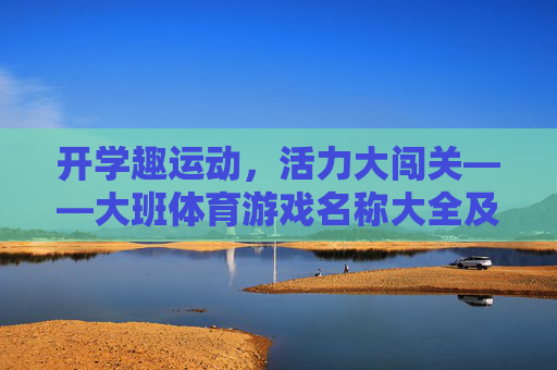 开学趣运动,活力大闯关——大班体育游戏名称大全及玩法解析,开学趣运动,活力大闯关——大班体育游戏名称大全及玩法解析 开学趣运动,活力大闯关——大班体育游戏名称大全及玩法解析,开学趣运动,活力大闯关——大班体育游戏名称大全及玩法解析