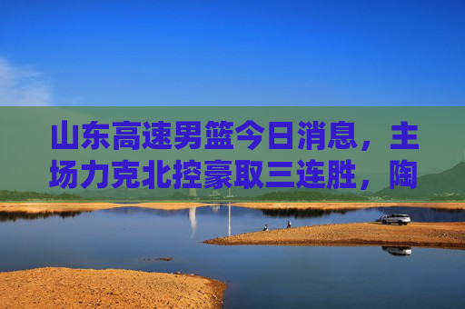 山东高速男篮今日消息,主场力克北控豪取三连胜,陶汉林内线统治力引领球队逆袭,山东高速男篮力克北控豪取三连胜 陶汉林内线统治力引领逆袭 山东高速男篮今日消息,主场力克北控豪取三连胜,陶汉林内线统治力引领球队逆袭,山东高速男篮力克北控豪取三连胜 陶汉林内线统治力引领逆袭