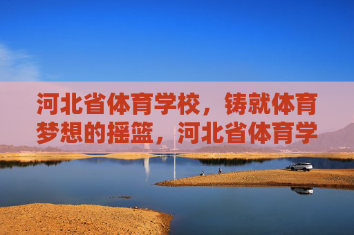 河北省体育学校,铸就体育梦想的摇篮,河北省体育学校,铸就体育梦想的摇篮 河北省体育学校,铸就体育梦想的摇篮,河北省体育学校,铸就体育梦想的摇篮