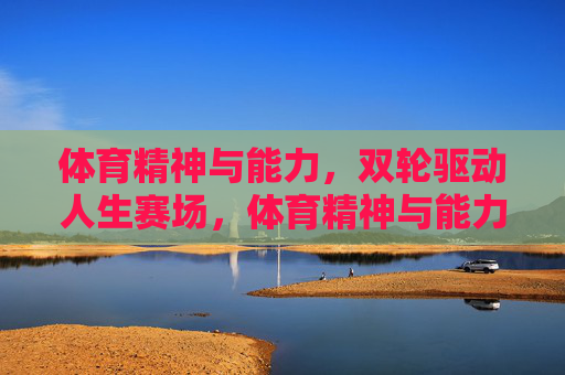体育精神与能力,双轮驱动人生赛场,体育精神与能力双轮驱动人生赛场 体育精神与能力,双轮驱动人生赛场,体育精神与能力双轮驱动人生赛场