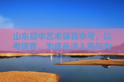 山东初中艺术体育中考,以考促育,为成长注入美与力,山东初中艺术体育中考,以考促育,为成长注入美与力 山东初中艺术体育中考,以考促育,为成长注入美与力,山东初中艺术体育中考,以考促育,为成长注入美与力