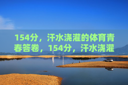 154分，汗水浇灌的体育青春答卷，154分，汗水浇灌的体育青春答卷