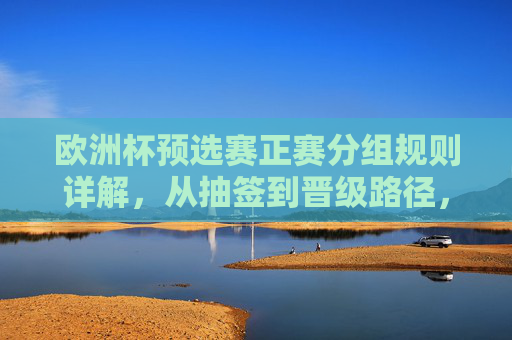 欧洲杯预选赛正赛分组规则详解,从抽签到晋级路径,欧洲杯预选赛正赛分组规则详解,从抽签到晋级路径 欧洲杯预选赛正赛分组规则详解,从抽签到晋级路径,欧洲杯预选赛正赛分组规则详解,从抽签到晋级路径