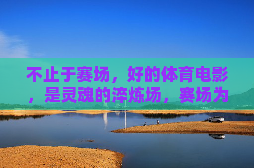 不止于赛场,好的体育电影,是灵魂的淬炼场,赛场为炉,炼魂成钢 不止于赛场,好的体育电影,是灵魂的淬炼场,赛场为炉,炼魂成钢