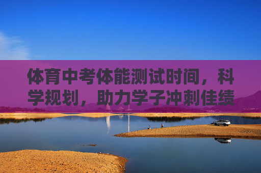 体育中考体能测试时间,科学规划,助力学子冲刺佳绩,体育中考体能测试时间科学规划,助力学子冲刺佳绩 体育中考体能测试时间,科学规划,助力学子冲刺佳绩,体育中考体能测试时间科学规划,助力学子冲刺佳绩