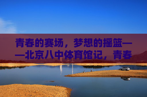 青春的赛场,梦想的摇篮——北京八中体育馆记,青春赛场,梦想摇篮——北京八中体育馆记 青春的赛场,梦想的摇篮——北京八中体育馆记,青春赛场,梦想摇篮——北京八中体育馆记