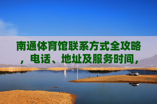南通体育馆联系方式全攻略,电话、地址及服务时间,南通体育馆联系方式全攻略,电话、地址及服务时间 南通体育馆联系方式全攻略,电话、地址及服务时间,南通体育馆联系方式全攻略,电话、地址及服务时间