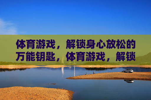 体育游戏,解锁身心放松的万能钥匙,体育游戏,解锁身心放松的万能钥匙 体育游戏,解锁身心放松的万能钥匙,体育游戏,解锁身心放松的万能钥匙