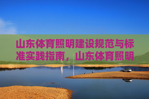 山东体育照明建设规范与标准实践指南,山东体育照明建设规范与实践指南 山东体育照明建设规范与标准实践指南,山东体育照明建设规范与实践指南