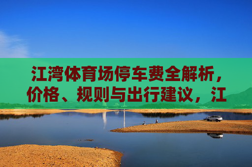 江湾体育场停车费全解析,价格、规则与出行建议,江湾体育场停车费全解析,价格、规则与出行建议 江湾体育场停车费全解析,价格、规则与出行建议,江湾体育场停车费全解析,价格、规则与出行建议