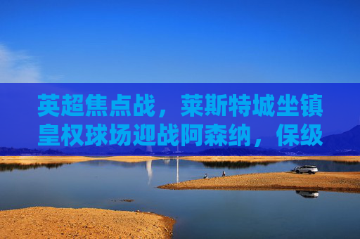 英超焦点战,莱斯特城坐镇皇权球场迎战阿森纳,保级队遇争冠队,谁能笑到最后?英超焦点战,保级莱斯特城主场迎战争冠阿森纳,谁能笑到最后? 英超焦点战,莱斯特城坐镇皇权球场迎战阿森纳,保级队遇争冠队,谁能笑到最后?英超焦点战,保级莱斯特城主场迎战争冠阿森纳,谁能笑到最后?