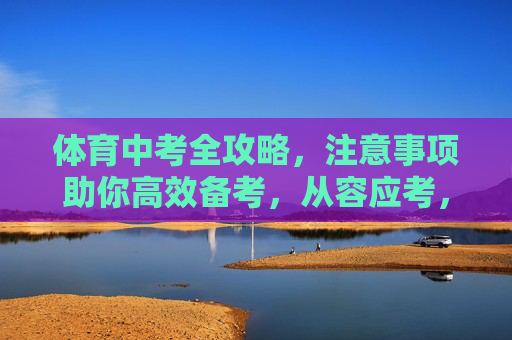 体育中考全攻略,注意事项助你高效备考,从容应考,体育中考全攻略,注意事项助你高效备考,从容应考 体育中考全攻略,注意事项助你高效备考,从容应考,体育中考全攻略,注意事项助你高效备考,从容应考