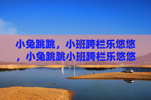 小兔跳跳,小班跨栏乐悠悠,小兔跳跳小班跨栏乐悠悠 小兔跳跳,小班跨栏乐悠悠,小兔跳跳小班跨栏乐悠悠