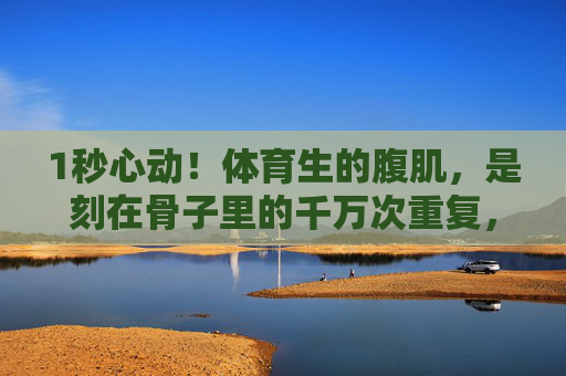 1秒心动!体育生的腹肌,是刻在骨子里的千万次重复,1秒心动!体育生腹肌,刻在骨子里的千万次锤炼 1秒心动!体育生的腹肌,是刻在骨子里的千万次重复,1秒心动!体育生腹肌,刻在骨子里的千万次锤炼