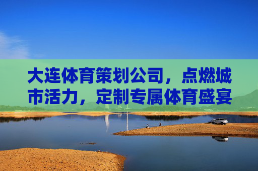 大连体育策划公司,点燃城市活力,定制专属体育盛宴,大连体育策划,定制专属体育盛宴,点燃城市活力 大连体育策划公司,点燃城市活力,定制专属体育盛宴,大连体育策划,定制专属体育盛宴,点燃城市活力