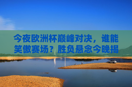 今夜欧洲杯巅峰对决,谁能笑傲赛场?胜负悬念今晚揭晓!今夜欧洲杯巅峰对决,胜负悬念揭晓 今夜欧洲杯巅峰对决,谁能笑傲赛场?胜负悬念今晚揭晓!今夜欧洲杯巅峰对决,胜负悬念揭晓