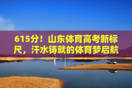 615分!山东体育高考新标尺,汗水铸就的体育梦启航,615分!山东体育高考新标尺,汗水铸就体育梦启航 615分!山东体育高考新标尺,汗水铸就的体育梦启航,615分!山东体育高考新标尺,汗水铸就体育梦启航