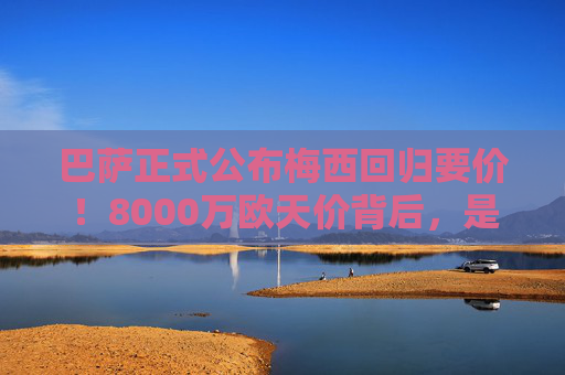 巴萨正式公布梅西回归要价!8000万欧天价背后,是诚意还是策略?巴萨公布梅西回归8000万欧要价,诚意还是策略? 巴萨正式公布梅西回归要价!8000万欧天价背后,是诚意还是策略?巴萨公布梅西回归8000万欧要价,诚意还是策略?